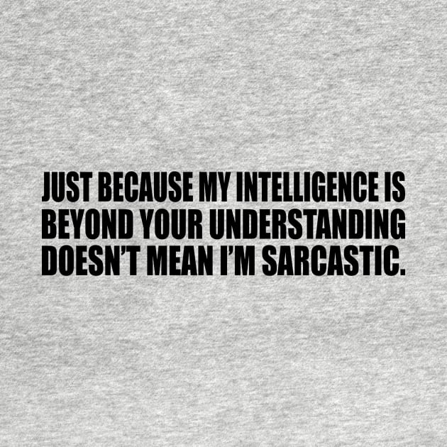 Just because my intelligence is beyond your understanding doesn’t mean I’m sarcastic by CRE4T1V1TY